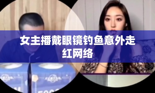 女主播戴眼鏡釣魚(yú)意外走紅網(wǎng)絡(luò)