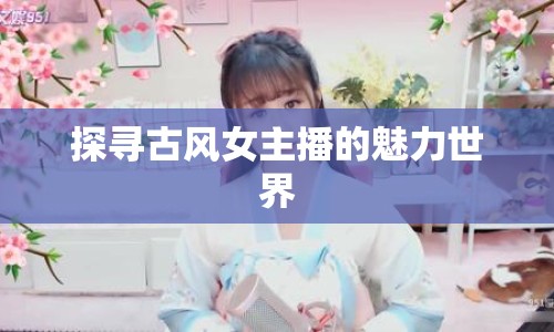 探尋古風(fēng)女主播的魅力世界