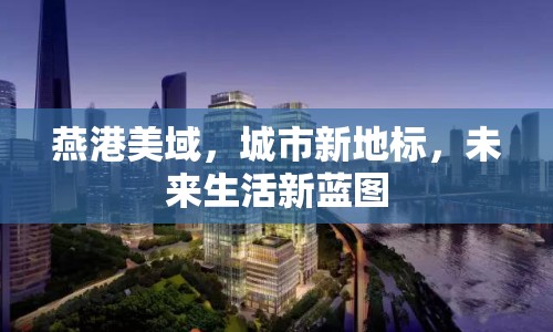 燕港美域，城市新地標，未來生活新藍圖