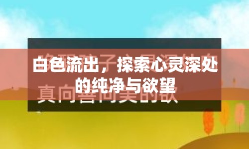 白色流出，探索心靈深處的純凈與欲望