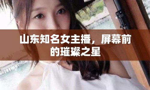 山東知名女主播，屏幕前的璀璨之星