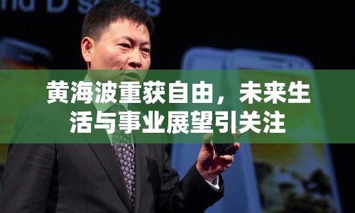黃海波重獲自由，未來生活與事業(yè)展望引關(guān)注