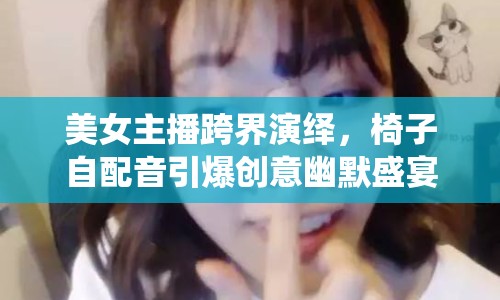 美女主播跨界演繹，椅子自配音引爆創(chuàng)意幽默盛宴