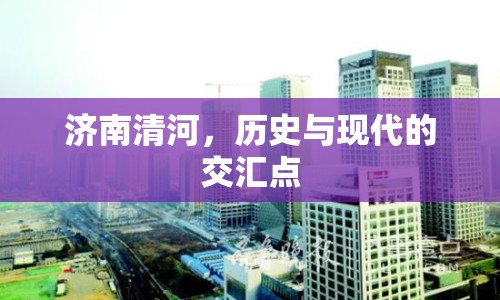 濟(jì)南清河，歷史與現(xiàn)代的交匯點(diǎn)