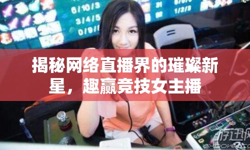 揭秘網(wǎng)絡(luò)直播界的璀璨新星，趣贏競(jìng)技女主播