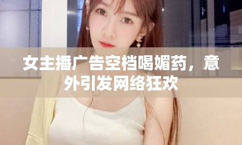 女主播廣告空檔喝媚藥，意外引發(fā)網(wǎng)絡(luò)狂歡