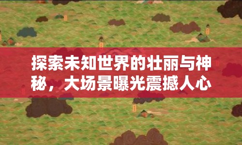 探索未知世界的壯麗與神秘，大場景曝光震撼人心