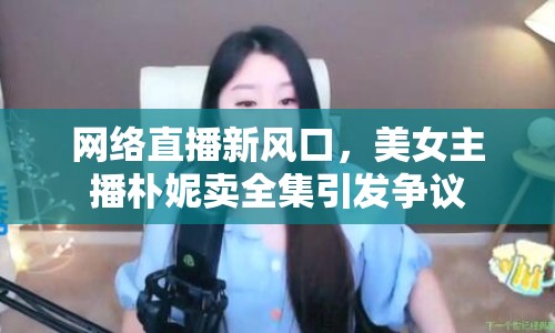 網(wǎng)絡(luò)直播新風(fēng)口，美女主播樸妮賣全集引發(fā)爭(zhēng)議