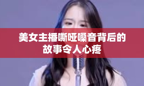 美女主播嘶啞嗓音背后的故事令人心疼