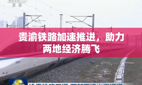 貴渝鐵路加速推進(jìn)，助力兩地經(jīng)濟(jì)騰飛