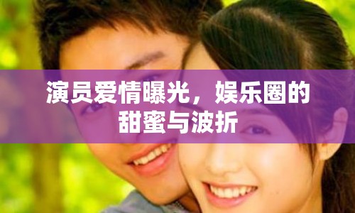 演員愛情曝光，娛樂圈的甜蜜與波折