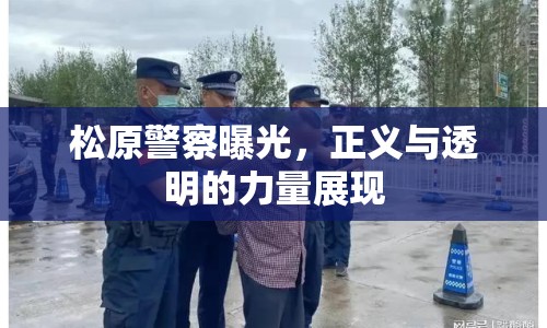松原警察曝光，正義與透明的力量展現(xiàn)