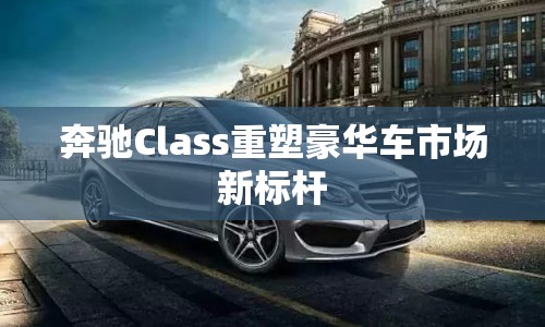 奔馳Class重塑豪華車市場(chǎng)新標(biāo)桿