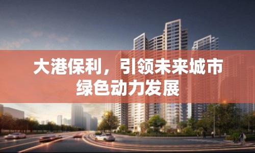 大港保利，引領(lǐng)未來城市綠色動(dòng)力發(fā)展