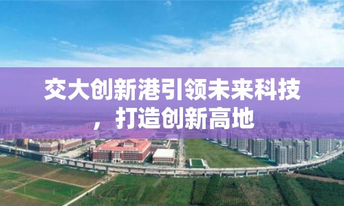 交大創(chuàng)新港引領(lǐng)未來科技，打造創(chuàng)新高地