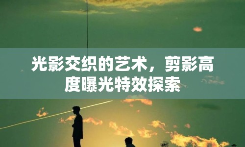 光影交織的藝術(shù)，剪影高度曝光特效探索