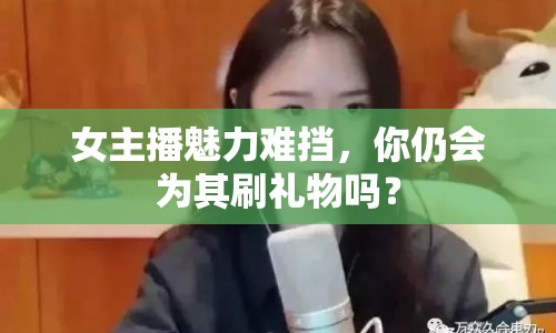 女主播魅力難擋，你仍會為其刷禮物嗎？