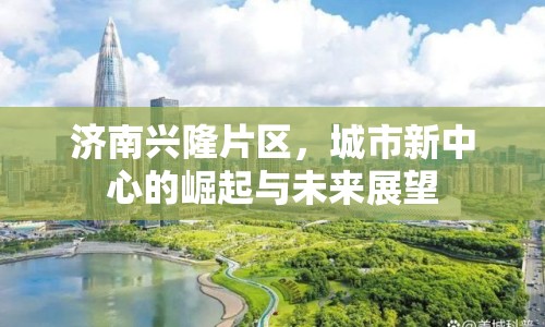 濟(jì)南興隆片區(qū)，城市新中心的崛起與未來展望