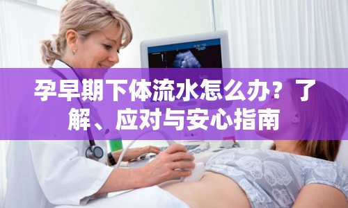 孕早期下體流水怎么辦？了解、應(yīng)對與安心指南