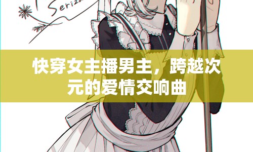 快穿女主播男主，跨越次元的愛情交響曲