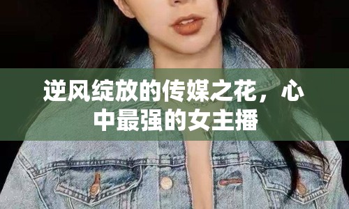 逆風(fēng)綻放的傳媒之花，心中最強的女主播