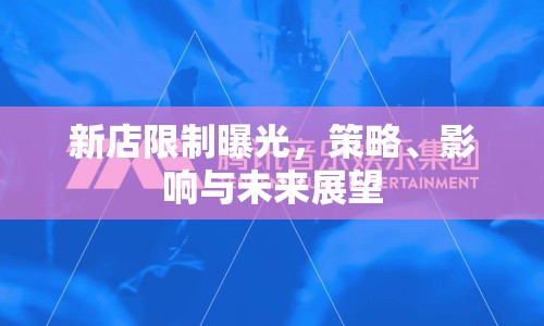 新店限制曝光，策略、影響與未來(lái)展望