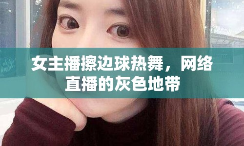 女主播擦邊球熱舞，網(wǎng)絡直播的灰色地帶