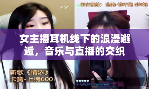 女主播耳機線下的浪漫邂逅，音樂與直播的交織