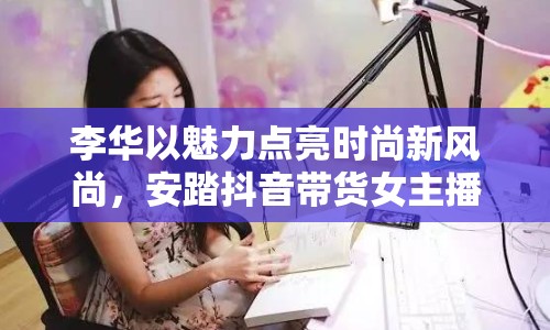 李華以魅力點(diǎn)亮?xí)r尚新風(fēng)尚，安踏抖音帶貨女主播閃耀登場(chǎng)