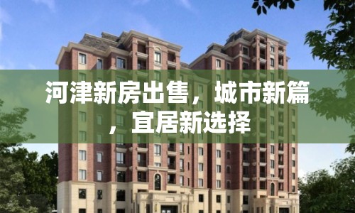 河津新房出售，城市新篇，宜居新選擇