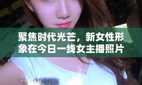 聚焦時(shí)代光芒，新女性形象在今日一線女主播照片中展現(xiàn)