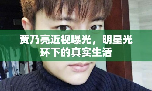 賈乃亮近視曝光，明星光環(huán)下的真實(shí)生活