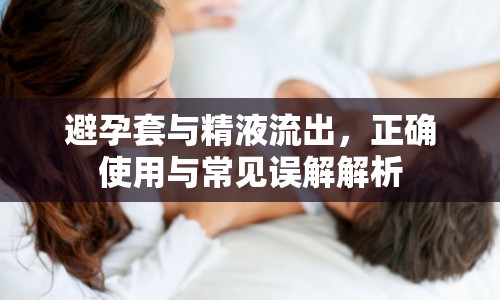 避孕套與精液流出，正確使用與常見誤解解析