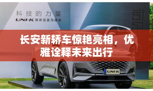 長(zhǎng)安新轎車驚艷亮相，優(yōu)雅詮釋未來出行