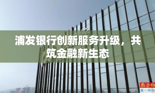 浦發(fā)銀行創(chuàng)新服務(wù)升級(jí)，共筑金融新生態(tài)