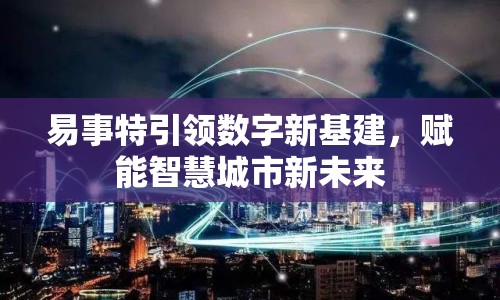 易事特引領(lǐng)數(shù)字新基建，賦能智慧城市新未來