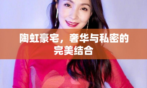 陶虹豪宅，奢華與私密的完美結(jié)合