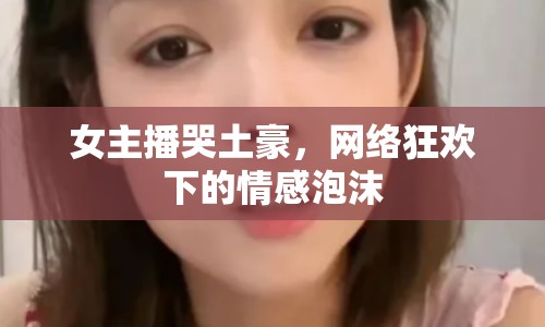 女主播哭土豪，網(wǎng)絡(luò)狂歡下的情感泡沫