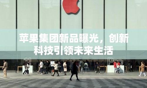 蘋果集團(tuán)新品曝光，創(chuàng)新科技引領(lǐng)未來生活