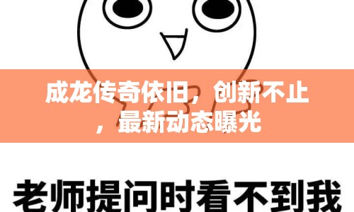 成龍傳奇依舊，創(chuàng)新不止，最新動(dòng)態(tài)曝光