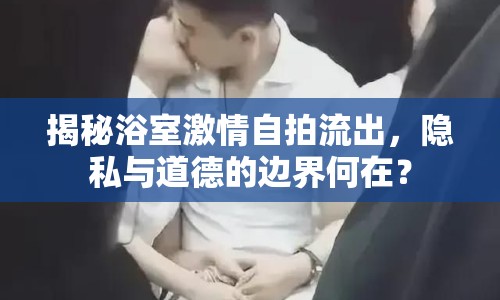 揭秘浴室激情自拍流出，隱私與道德的邊界何在？