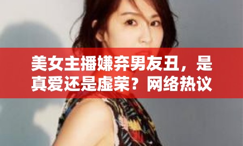 美女主播嫌棄男友丑，是真愛還是虛榮？網(wǎng)絡(luò)熱議引熱議