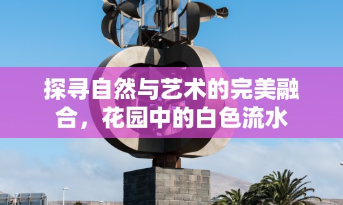 探尋自然與藝術(shù)的完美融合，花園中的白色流水