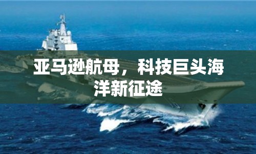 亞馬遜航母，科技巨頭海洋新征途