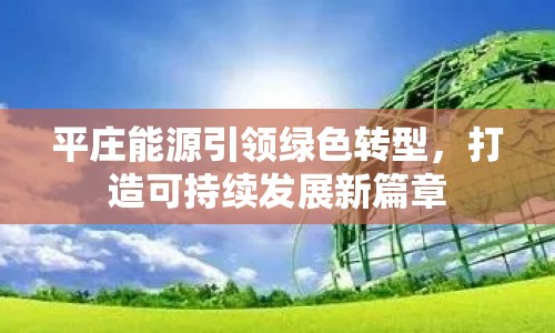 平莊能源引領(lǐng)綠色轉(zhuǎn)型，打造可持續(xù)發(fā)展新篇章
