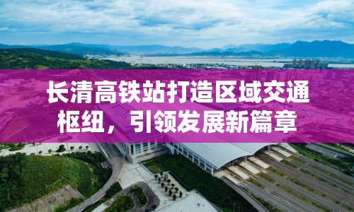 長清高鐵站打造區(qū)域交通樞紐，引領(lǐng)發(fā)展新篇章
