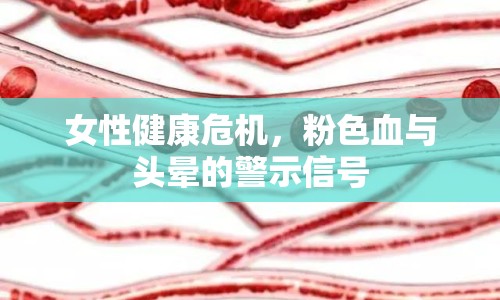 女性健康危機(jī)，粉色血與頭暈的警示信號