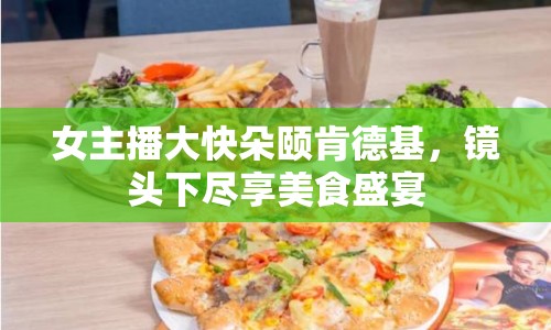 女主播大快朵頤肯德基，鏡頭下盡享美食盛宴