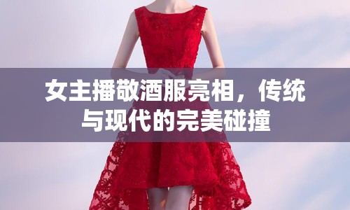 女主播敬酒服亮相，傳統(tǒng)與現(xiàn)代的完美碰撞