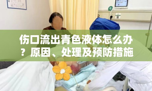傷口流出青色液體怎么辦？原因、處理及預防措施全解析